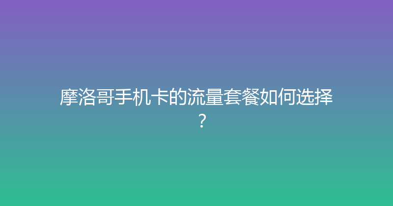 摩洛哥手机卡的流量套餐如何选择？ 