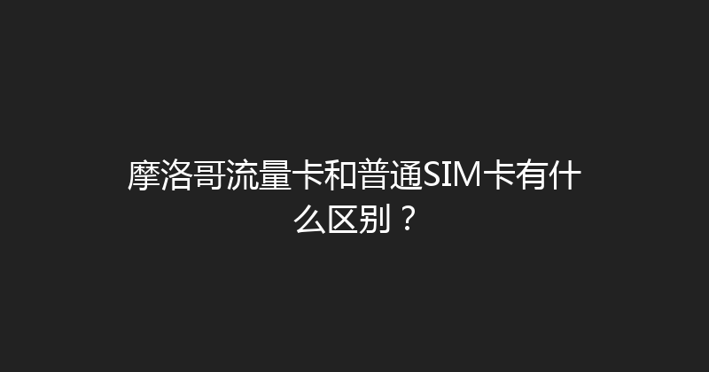 摩洛哥流量卡和普通SIM卡有什么区别？ 