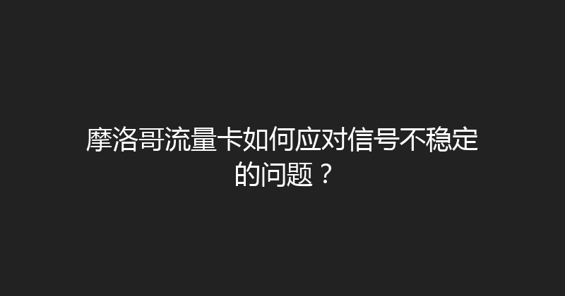 摩洛哥流量卡如何应对信号不稳定的问题？ 