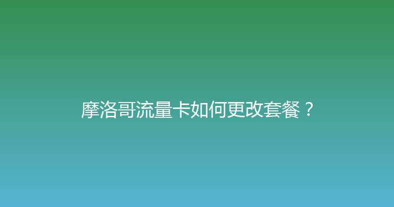 摩洛哥流量卡如何更改套餐？ 