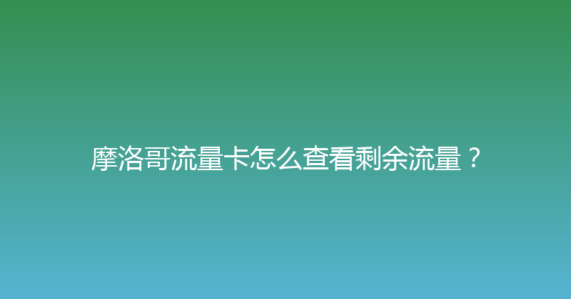 摩洛哥流量卡怎么查看剩余流量？ 