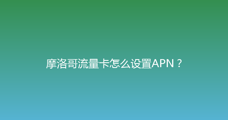 摩洛哥流量卡怎么设置APN？ 