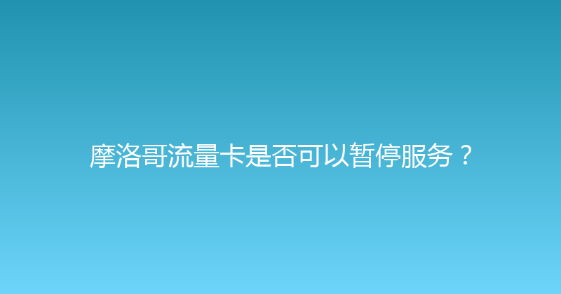 摩洛哥流量卡是否可以暂停服务？ 