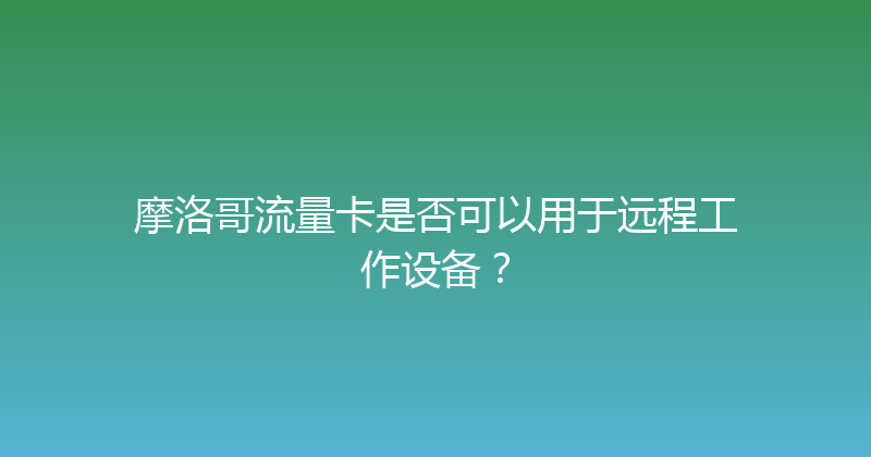 摩洛哥流量卡是否可以用于远程工作设备？ 