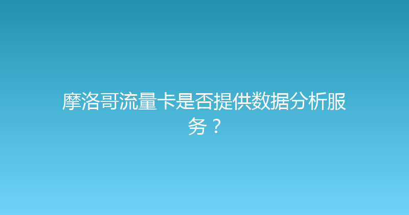 摩洛哥流量卡是否提供数据分析服务？ 