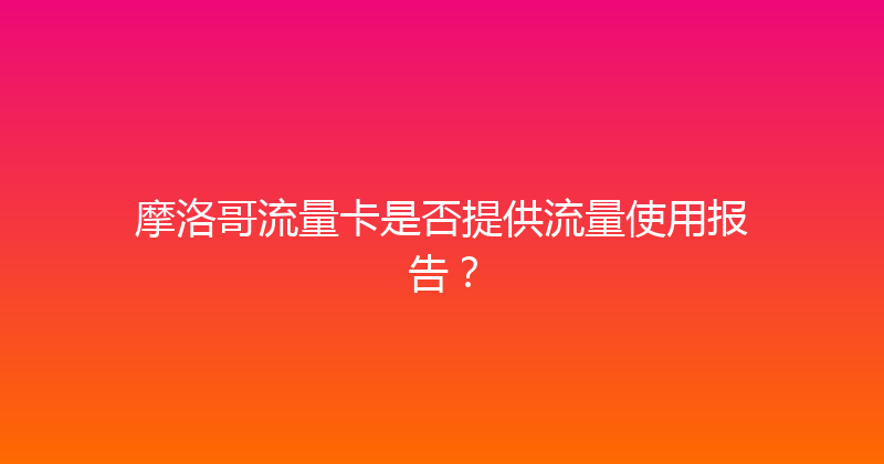 摩洛哥流量卡是否提供流量使用报告？ 