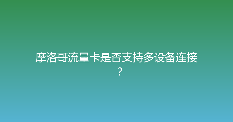 摩洛哥流量卡是否支持多设备连接？ 