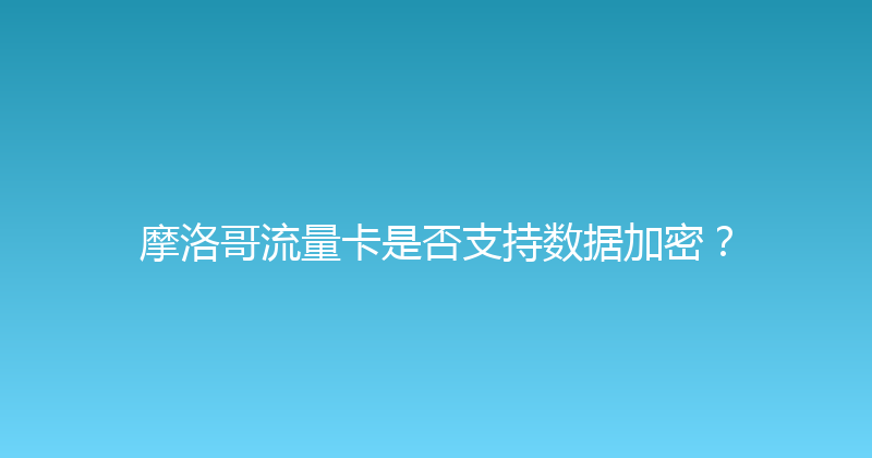 摩洛哥流量卡是否支持数据加密？ 