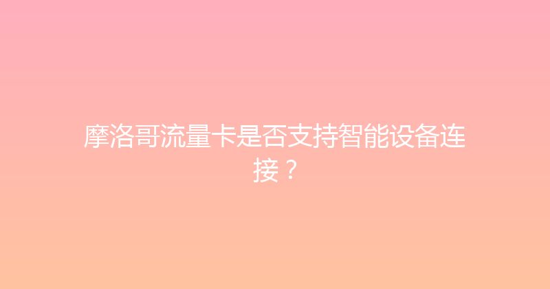 摩洛哥流量卡是否支持智能设备连接？ 