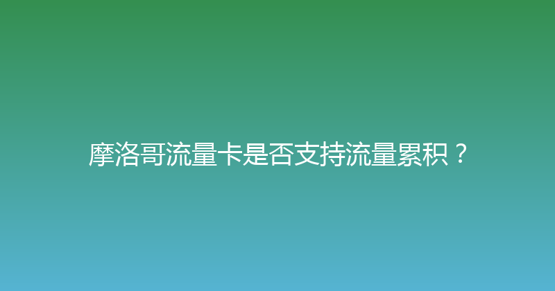 摩洛哥流量卡是否支持流量累积？ 