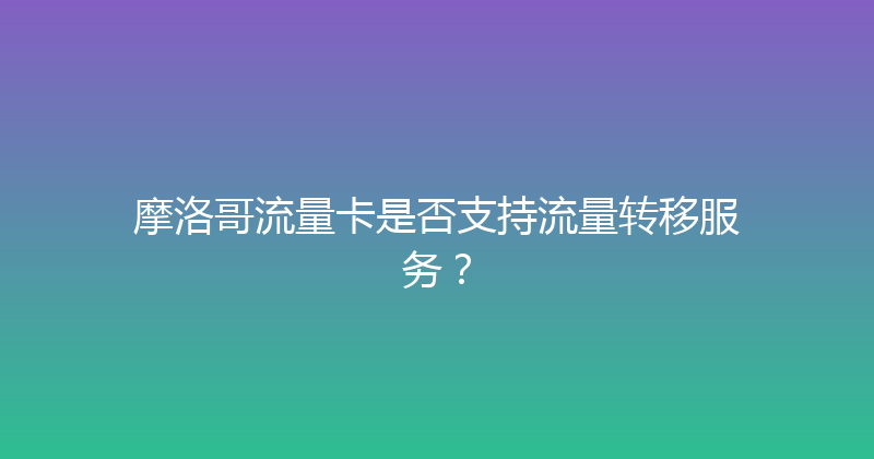 摩洛哥流量卡是否支持流量转移服务？ 