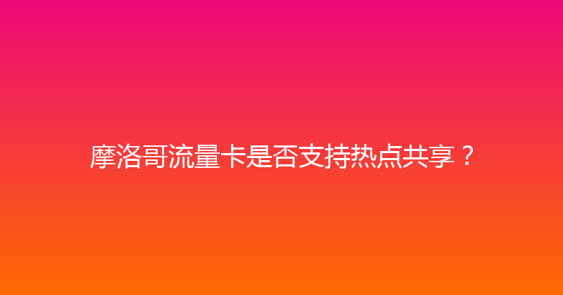 摩洛哥流量卡是否支持热点共享？ 