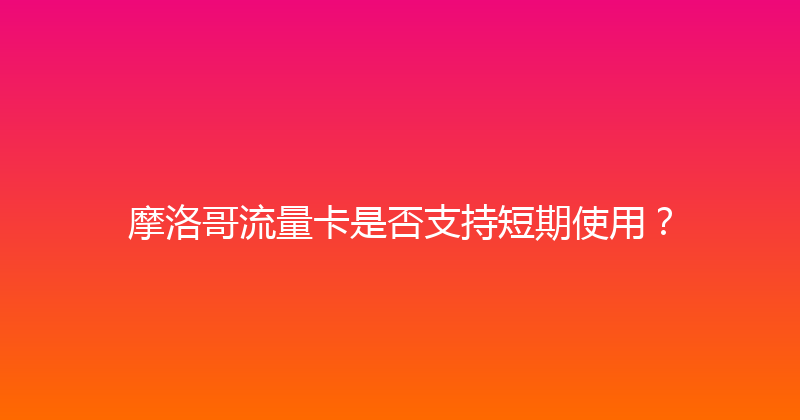摩洛哥流量卡是否支持短期使用？ 