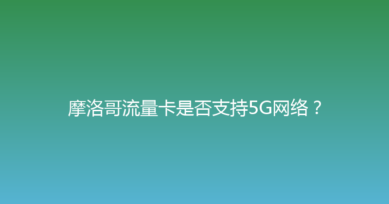 摩洛哥流量卡是否支持5G网络？ 