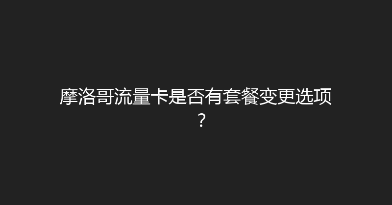 摩洛哥流量卡是否有套餐变更选项？ 