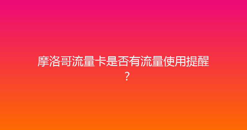 摩洛哥流量卡是否有流量使用提醒？ 