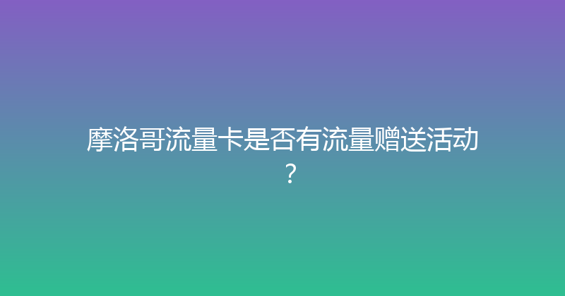 摩洛哥流量卡是否有流量赠送活动？ 