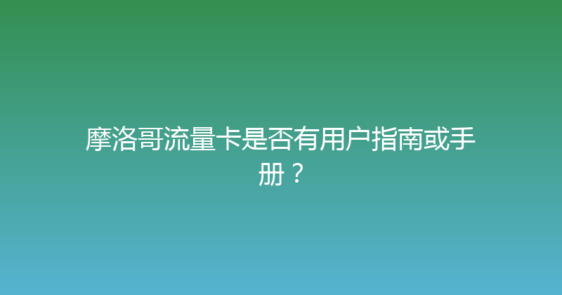 摩洛哥流量卡是否有用户指南或手册？ 