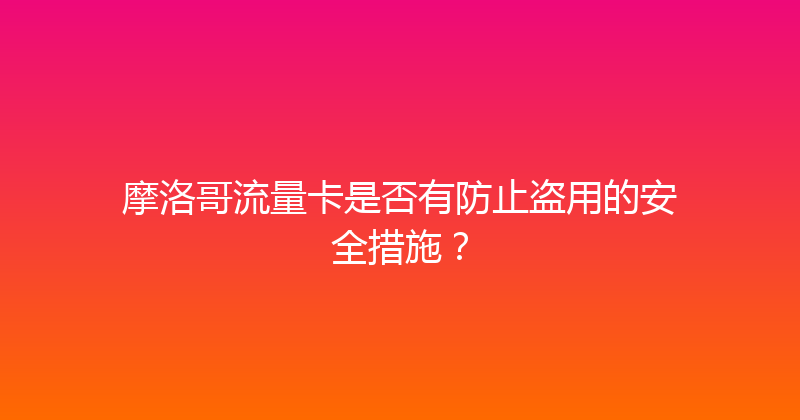 摩洛哥流量卡是否有防止盗用的安全措施？ 
