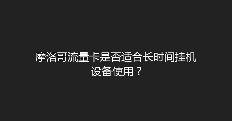 摩洛哥流量卡是否适合长时间挂机设备使用？ 