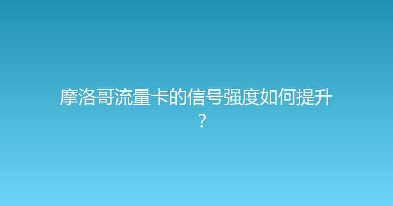 摩洛哥流量卡的信号强度如何提升？ 