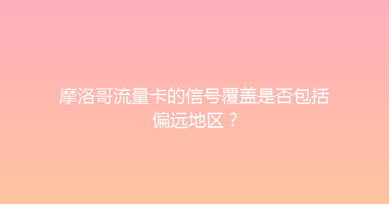 摩洛哥流量卡的信号覆盖是否包括偏远地区？ 