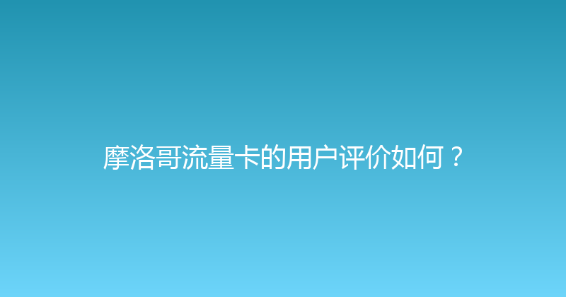 摩洛哥流量卡的用户评价如何？ 