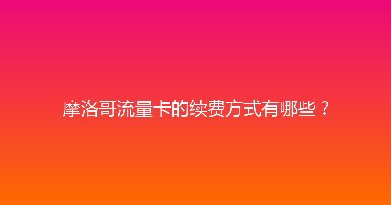 摩洛哥流量卡的续费方式有哪些？ 