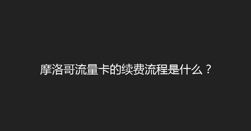 摩洛哥流量卡的续费流程是什么？ 