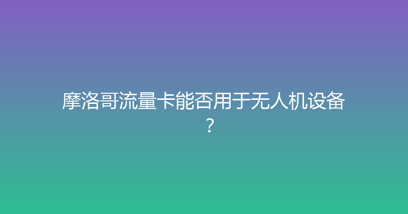 摩洛哥流量卡能否用于无人机设备？ 