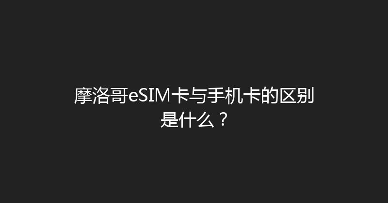 摩洛哥eSIM卡与手机卡的区别是什么？ 