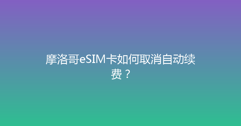 摩洛哥eSIM卡如何取消自动续费？ 