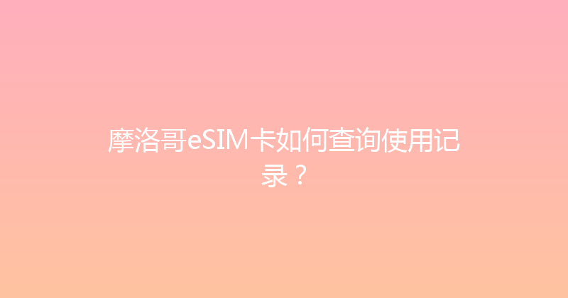 摩洛哥eSIM卡如何查询使用记录？ 