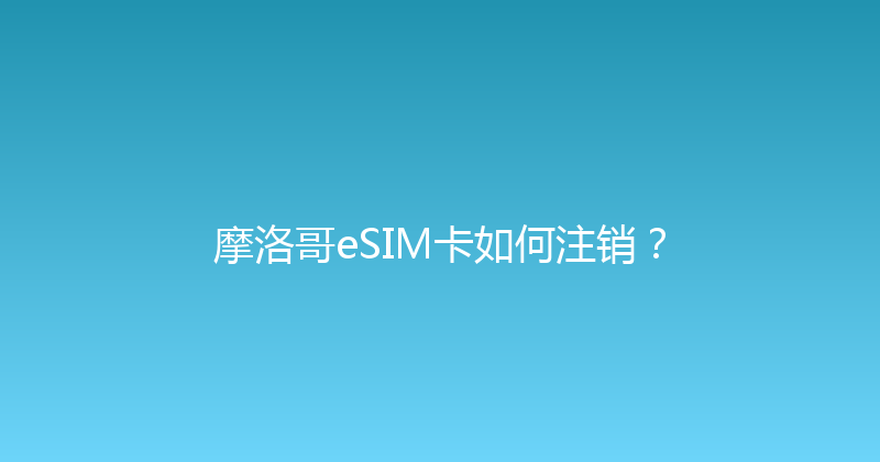 摩洛哥eSIM卡如何注销？ 