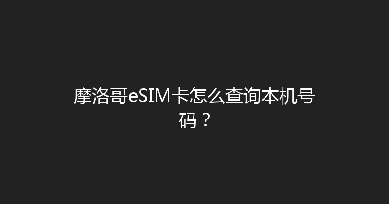 摩洛哥eSIM卡怎么查询本机号码？ 