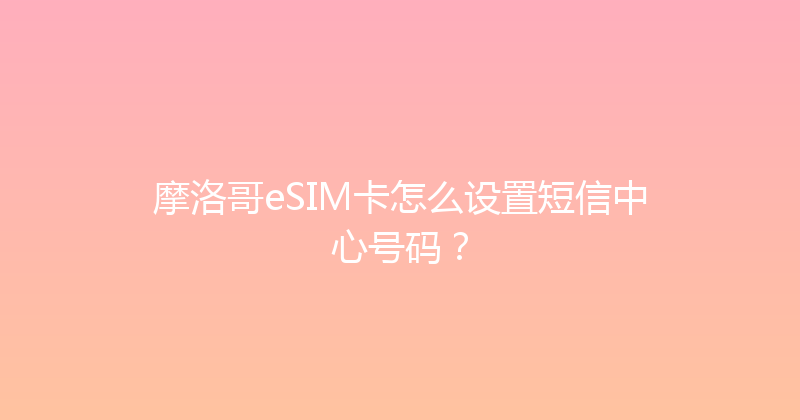 摩洛哥eSIM卡怎么设置短信中心号码？ 