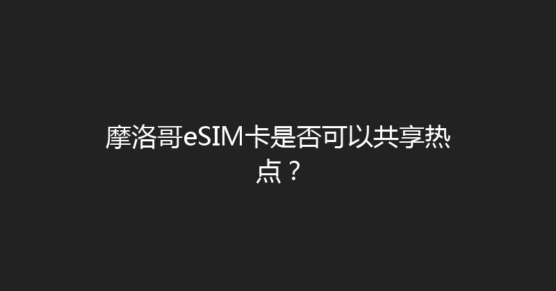 摩洛哥eSIM卡是否可以共享热点？ 