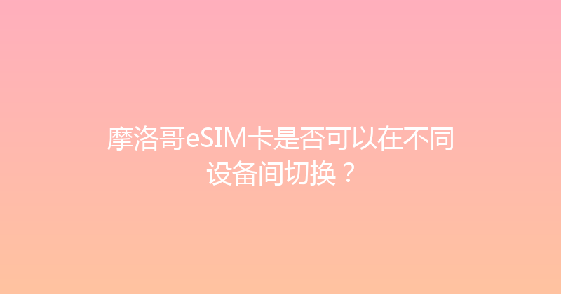 摩洛哥eSIM卡是否可以在不同设备间切换？ 