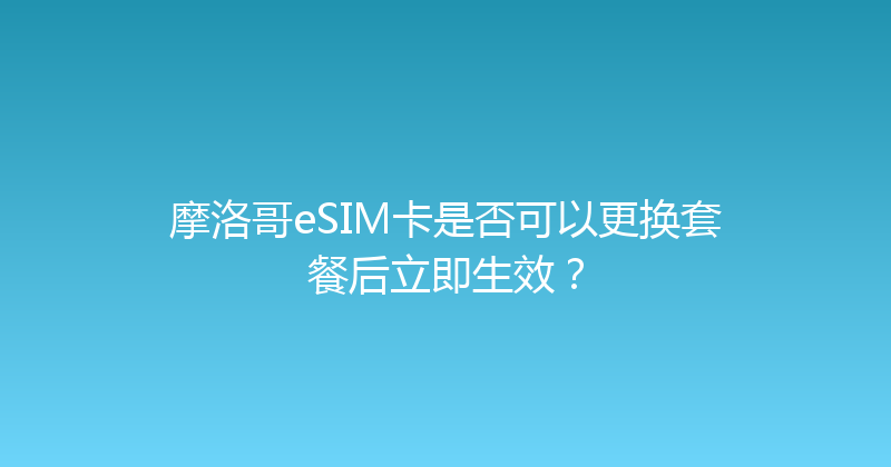摩洛哥eSIM卡是否可以更换套餐后立即生效？ 