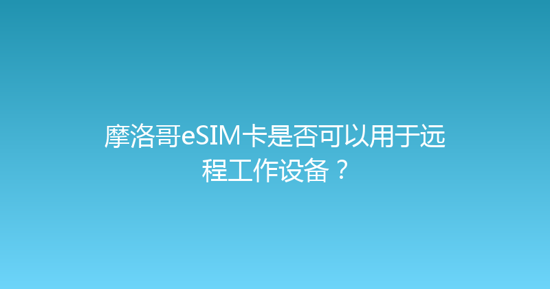 摩洛哥eSIM卡是否可以用于远程工作设备？ 