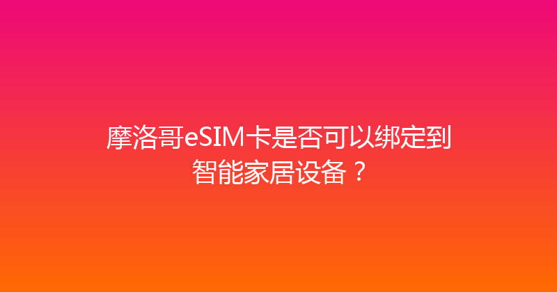 摩洛哥eSIM卡是否可以绑定到智能家居设备？ 