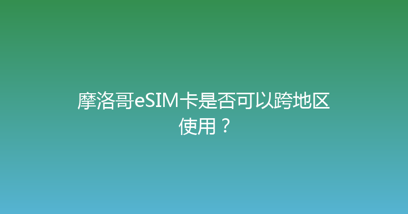 摩洛哥eSIM卡是否可以跨地区使用？ 
