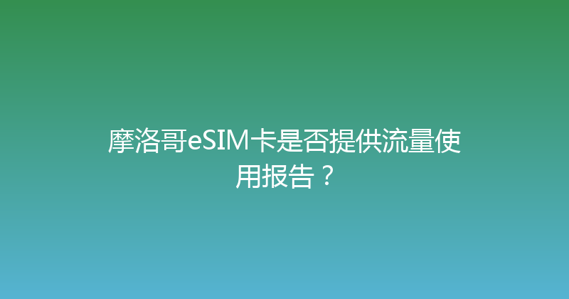 摩洛哥eSIM卡是否提供流量使用报告？ 