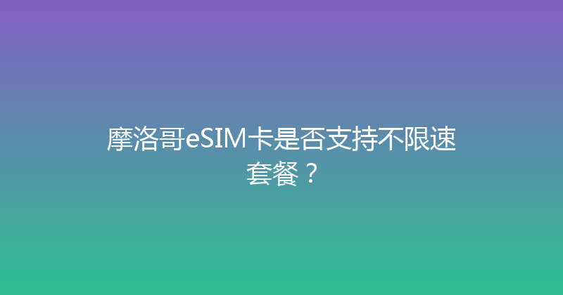 摩洛哥eSIM卡是否支持不限速套餐？ 