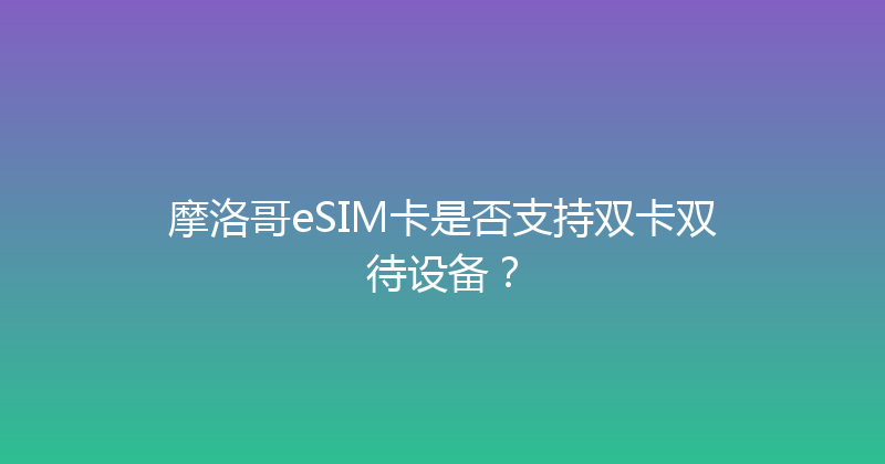 摩洛哥eSIM卡是否支持双卡双待设备？ 