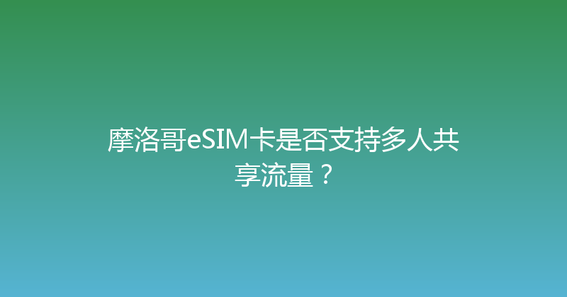 摩洛哥eSIM卡是否支持多人共享流量？ 