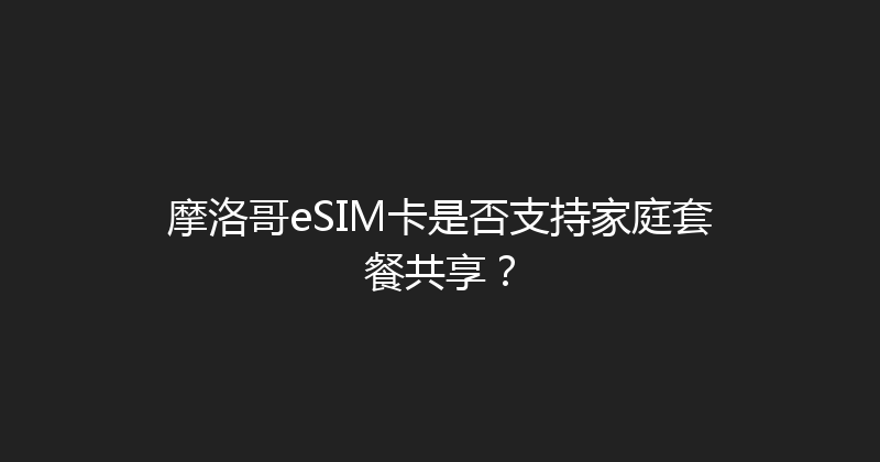 摩洛哥eSIM卡是否支持家庭套餐共享？ 