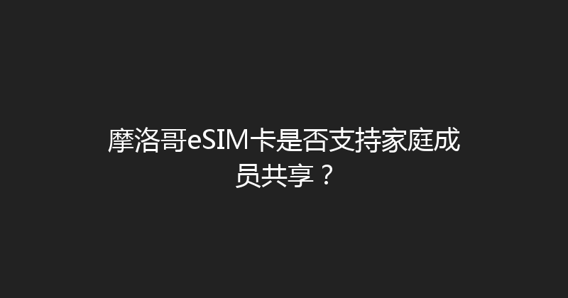 摩洛哥eSIM卡是否支持家庭成员共享？ 