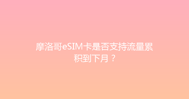 摩洛哥eSIM卡是否支持流量累积到下月？ 