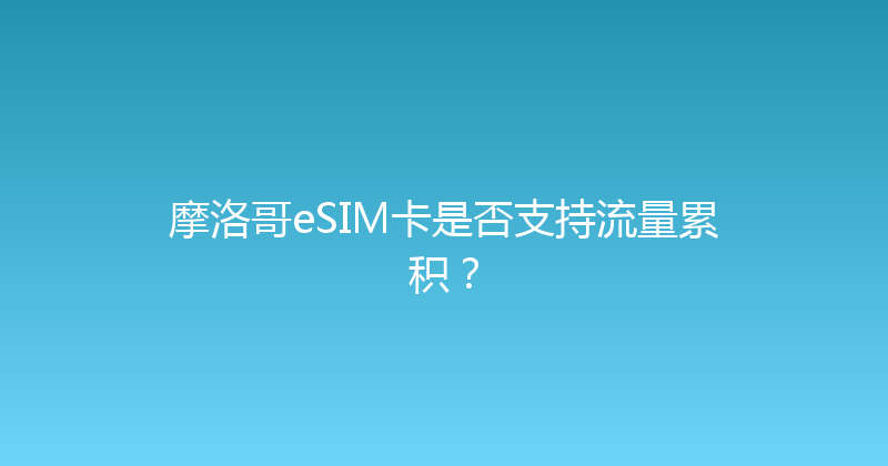 摩洛哥eSIM卡是否支持流量累积？ 